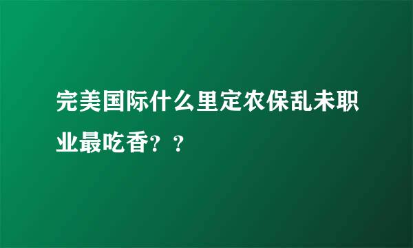 完美国际什么里定农保乱未职业最吃香？？