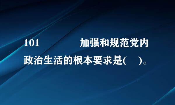 101    加强和规范党内政治生活的根本要求是( )。