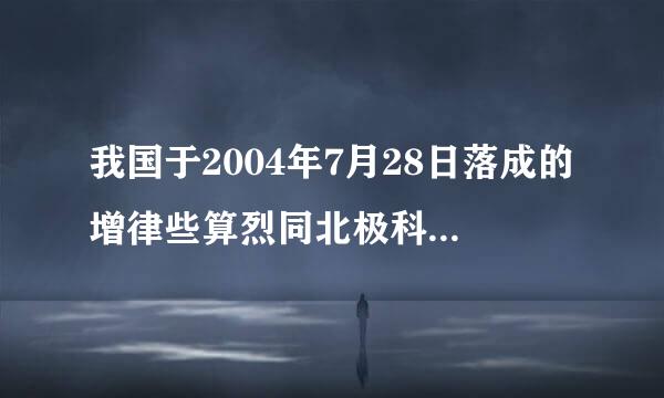 我国于2004年7月28日落成的增律些算烈同北极科考站的名称是（  ）A．中山站B．黄河站C．长城站D．珠江