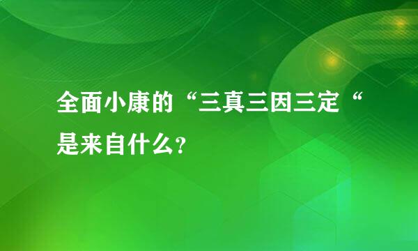 全面小康的“三真三因三定“是来自什么？