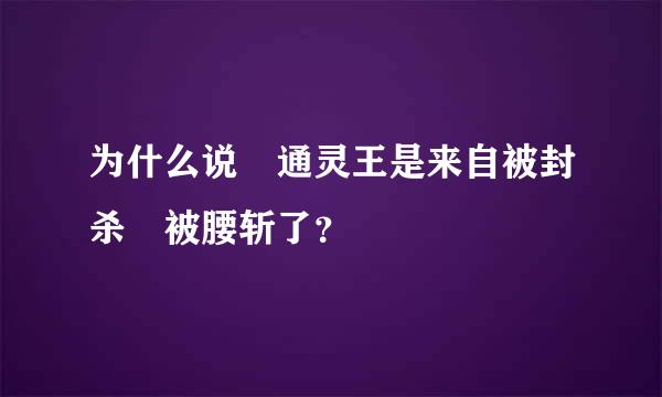 为什么说 通灵王是来自被封杀 被腰斩了？
