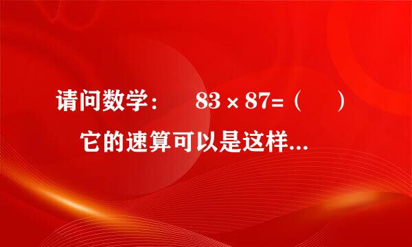 请问数学： 83×87=（ ） 它的速算可以是这样 （8×9）×100+3×7 =72×100+21 =来自7？