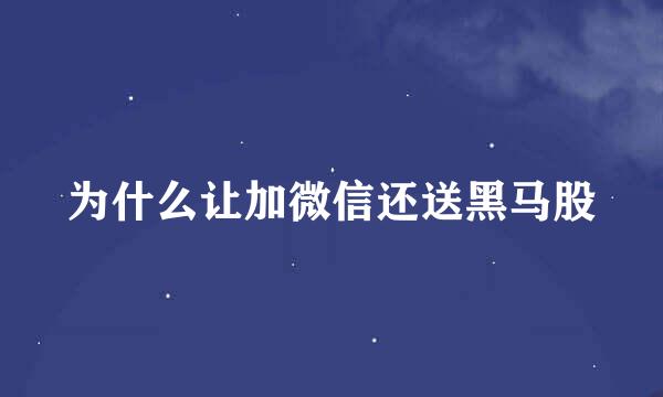 为什么让加微信还送黑马股