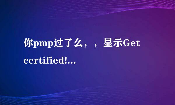 你pmp过了么，，显示Get certified! 是来自过了呢还是没过