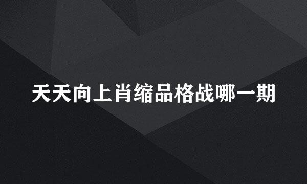 天天向上肖缩品格战哪一期
