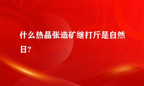 什么热晶张造矿继打斤是自然日?