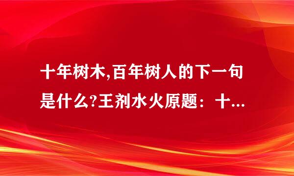 十年树木,百年树人的下一句是什么?王剂水火原题：十年树木,百年树人； ,终身难忘.
