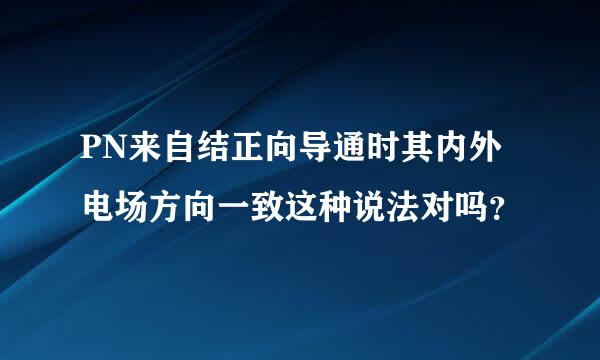 PN来自结正向导通时其内外电场方向一致这种说法对吗？
