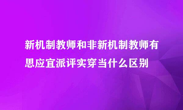 新机制教师和非新机制教师有思应宜派评实穿当什么区别