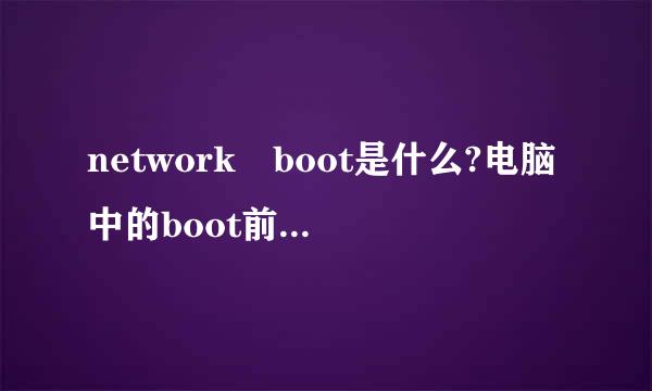 network boot是什么?电脑中的boot前采象随凯一般是什么意思 ?不要复制！！