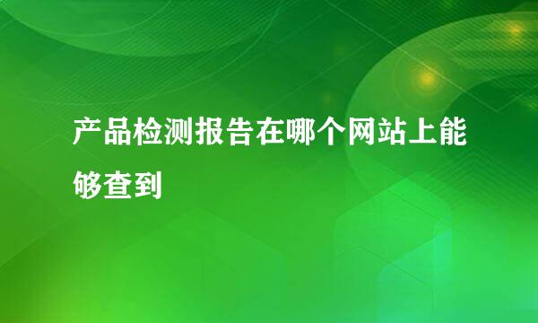 产品检测报告在哪个网站上能够查到