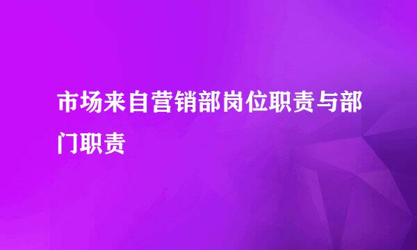 市场来自营销部岗位职责与部门职责