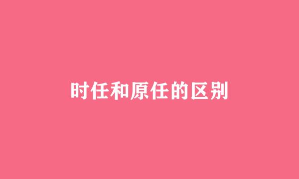 时任和原任的区别