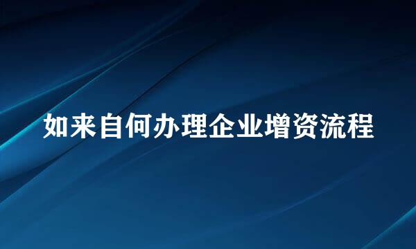 如来自何办理企业增资流程