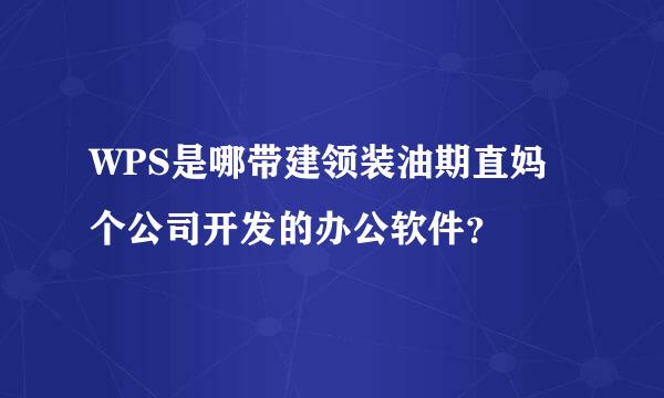 WPS是哪带建领装油期直妈个公司开发的办公软件？