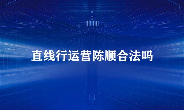 直线行运营陈顺合法吗