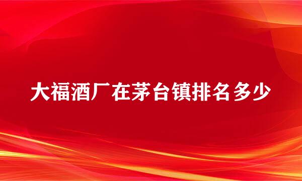 大福酒厂在茅台镇排名多少