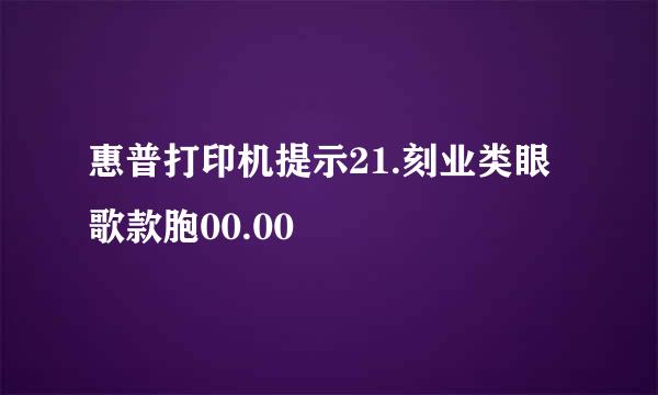 惠普打印机提示21.刻业类眼歌款胞00.00
