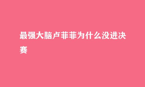 最强大脑卢菲菲为什么没进决赛