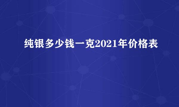 纯银多少钱一克2021年价格表