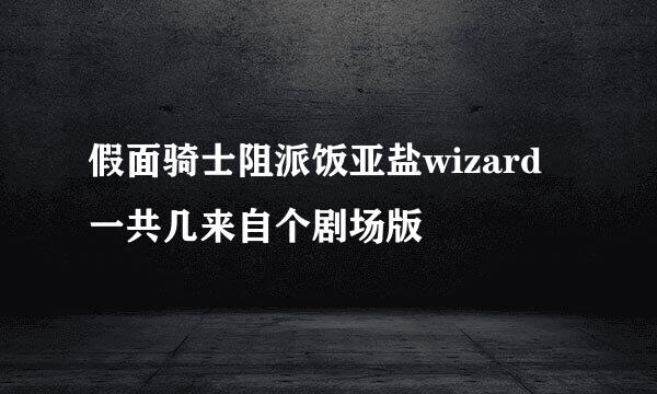 假面骑士阻派饭亚盐wizard一共几来自个剧场版