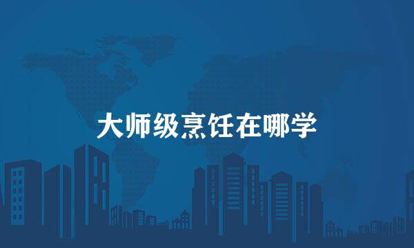 大师级烹饪在哪学