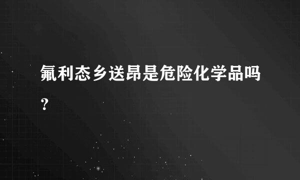 氟利态乡送昂是危险化学品吗？