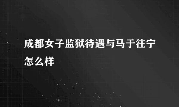 成都女子监狱待遇与马于往宁怎么样