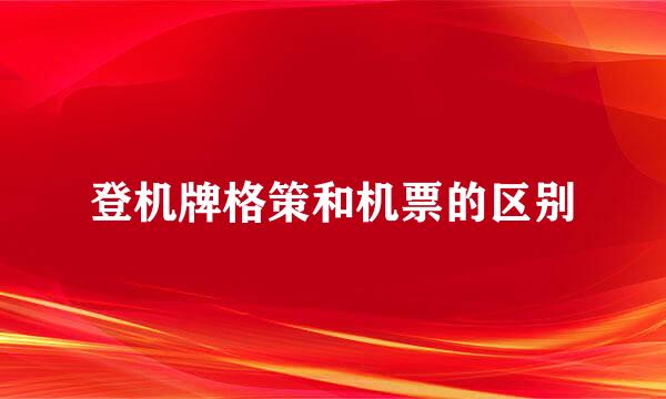 登机牌格策和机票的区别