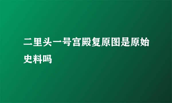 二里头一号宫殿复原图是原始史料吗