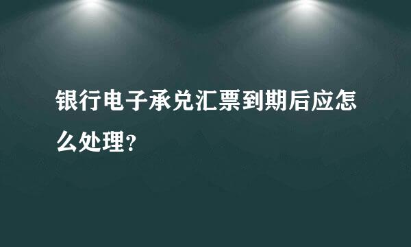 银行电子承兑汇票到期后应怎么处理？