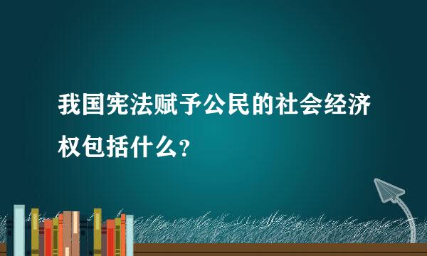 我国宪法赋予公民的社会经济权包括什么？