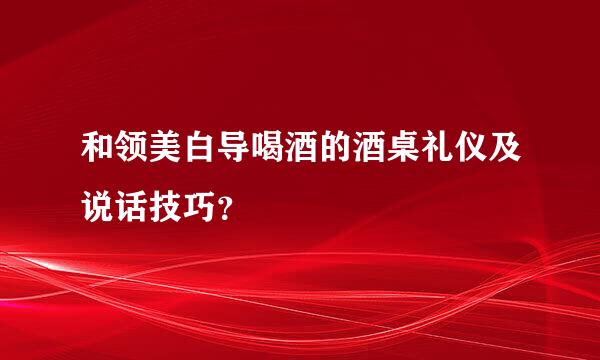 和领美白导喝酒的酒桌礼仪及说话技巧？