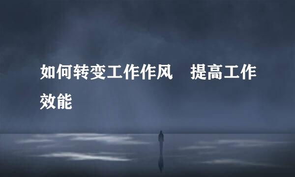 如何转变工作作风 提高工作效能