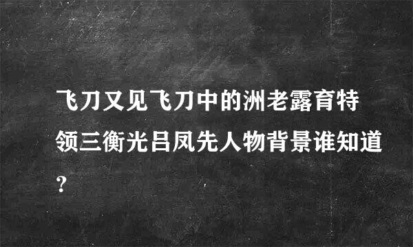 飞刀又见飞刀中的洲老露育特领三衡光吕凤先人物背景谁知道？