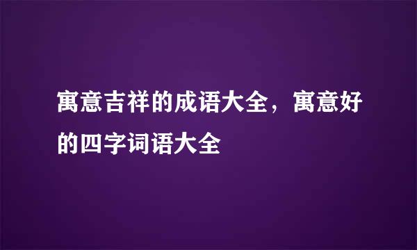 寓意吉祥的成语大全，寓意好的四字词语大全