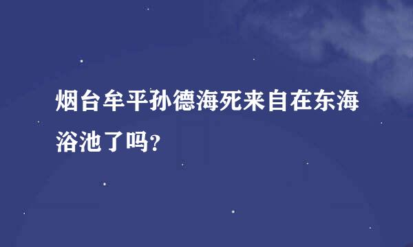 烟台牟平孙德海死来自在东海浴池了吗？