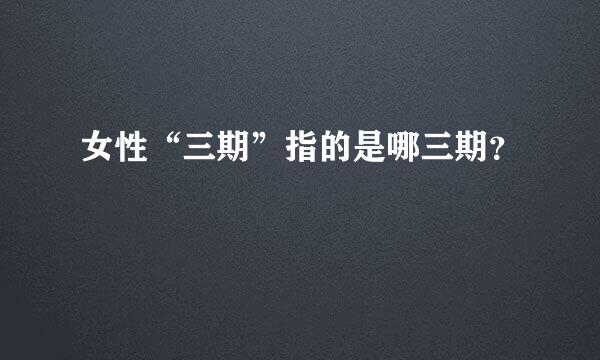 女性“三期”指的是哪三期？