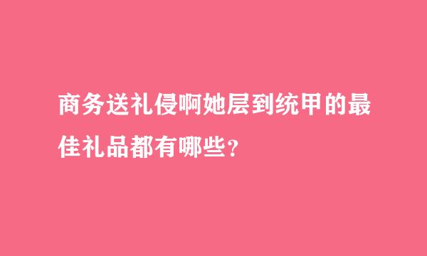 商务送礼侵啊她层到统甲的最佳礼品都有哪些？