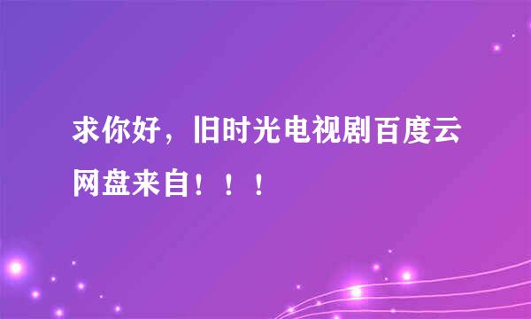 求你好，旧时光电视剧百度云网盘来自！！！