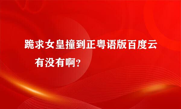 跪求女皇撞到正粤语版百度云 有没有啊？