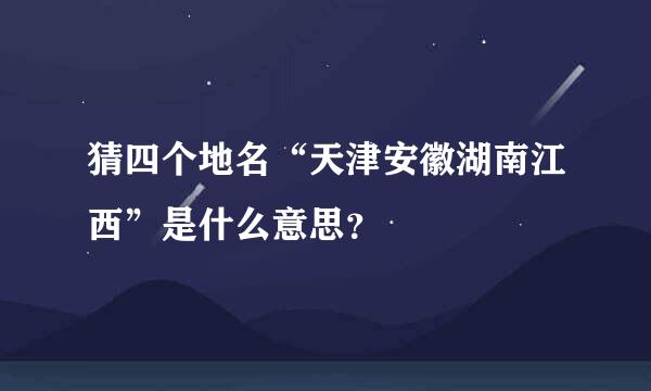 猜四个地名“天津安徽湖南江西”是什么意思？