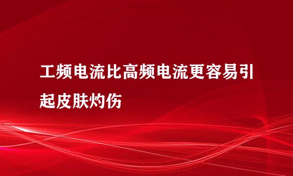 工频电流比高频电流更容易引起皮肤灼伤
