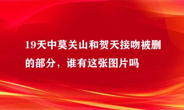 19天中莫关山和贺天接吻被删的部分，谁有这张图片吗