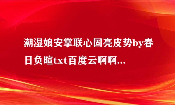 潮湿娘安掌联心固亮皮势by春日负暄txt百度云啊啊啊来自啊啊啊啊啊感谢了