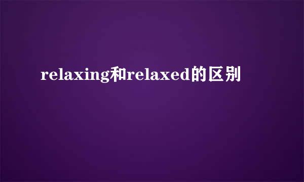 relaxing和relaxed的区别