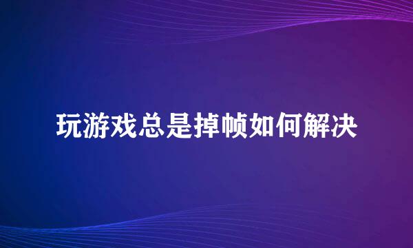 玩游戏总是掉帧如何解决