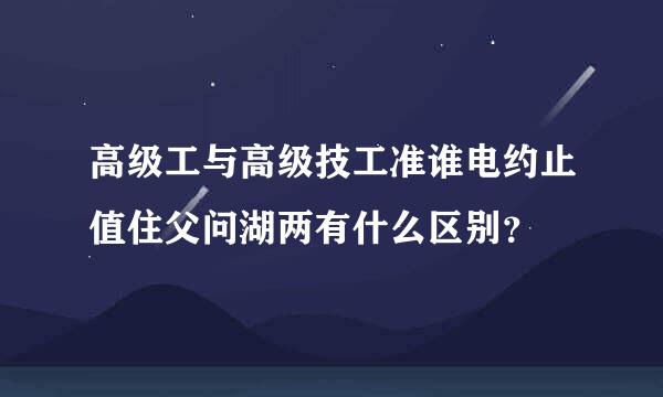 高级工与高级技工准谁电约止值住父问湖两有什么区别？
