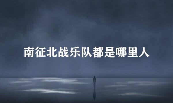 南征北战乐队都是哪里人