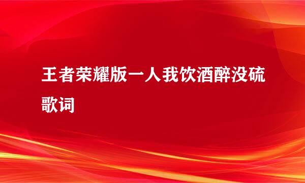 王者荣耀版一人我饮酒醉没硫歌词